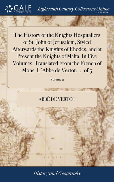 The History of the Knights Hospitallers of St. John of Jerusalem, Styled Afterwards the Knights of Rhodes, and at Present the Knights of Malta. In Five Volumes. Translated From the French of Mons. L'Abbe de Vertot. ... of 5; Volume 2 The History of the Knights Hospitallers of St. John of Jerusalem, Styled Afterwards the Knights of Rhodes, and at Present the Knights of Malta. In Five Volumes. Translated From the French of Mons. L'Abbe de Vertot. ... of 5; Volume 2