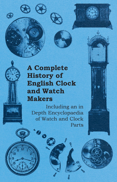 A Complete History of English Clock and Watch Makers - Including an in Depth Encyclopaedia of Watch and Clock Parts A Complete History of English Clock and Watch Makers - Including an in Depth Encyclopaedia of Watch and Clock Parts