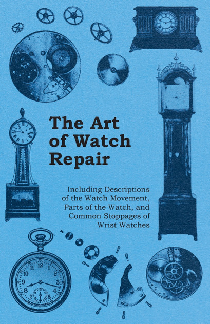 The Art of Watch Repair - Including Descriptions of the Watch Movement, Parts of the Watch, and Common Stoppages of Wrist Watches The Art of Watch Repair - Including Descriptions of the Watch Movement, Parts of the Watch, and Common Stoppages of Wrist Watches