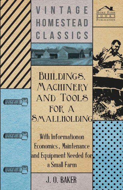 Buildings, Machinery and Tools for a Smallholding - With Information on Economics, Maintenance and Equipment Needed for a Small Farm Buildings, Machinery and Tools for a Smallholding - With Information on Economics, Maintenance and Equipment Needed for a Small Farm