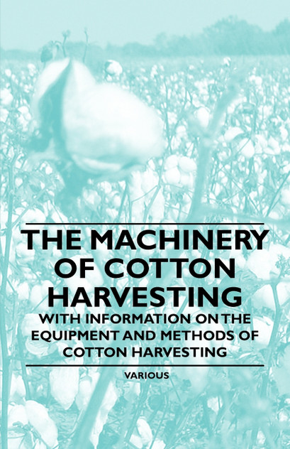 The Machinery of Cotton Harvesting - With Information on the Equipment and Methods of Cotton Harvesting The Machinery of Cotton Harvesting - With Information on the Equipment and Methods of Cotton Harvesting