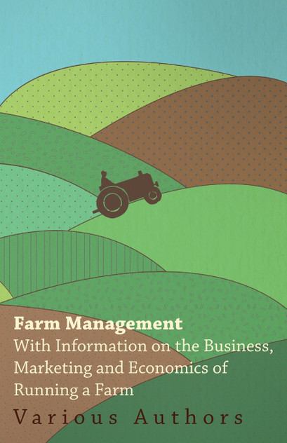 Farm Management - With Information on the Business, Marketing and Economics of Running a Farm Farm Management - With Information on the Business, Marketing and Economics of Running a Farm