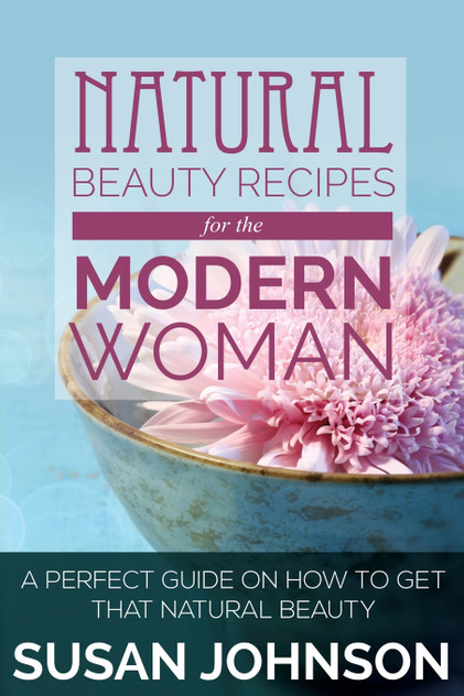 Natural Beauty Recipes for the Modern Woman Natural Beauty Recipes for the Modern Woman