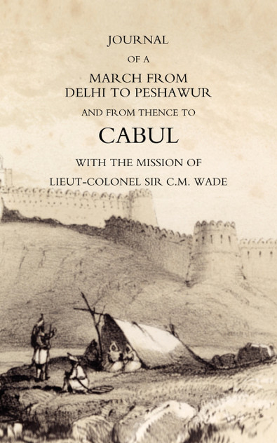JOURNAL OF A MARCH FROM DELHI TO PESHAWUR AND FROM THENCE TO CABUL WITH THE MISSION OF LIEUT-COLONEL SIR C.M. WADE (GHUZNEE 1839 CAMPAIGN) JOURNAL OF A MARCH FROM DELHI TO PESHAWUR AND FROM THENCE TO CABUL WITH THE MISSION OF LIEUT-COLONEL SIR C.M. WADE (GHUZNEE 1839 CAMPAIGN)