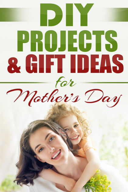 DIY PROJECTS & GIFT IDEAS FOR Mother's Day DIY PROJECTS & GIFT IDEAS FOR Mother's Day