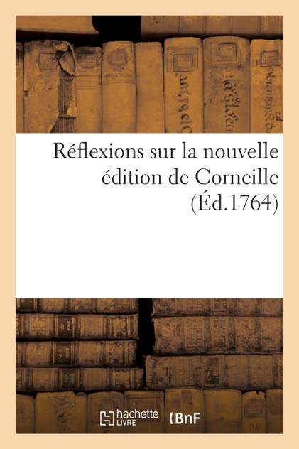 Réflexions sur la nouvelle édition de Corneille ou Réponse à la lettre apologétique de cet ouvrage Réflexions sur la nouvelle édition de Corneille ou Réponse à la lettre apologétique de cet ouvrage