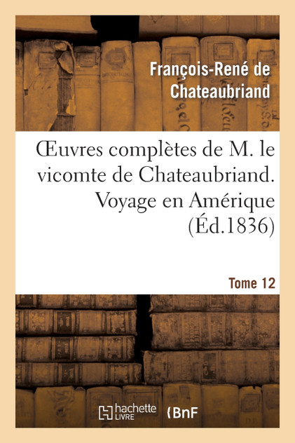 Oeuvres complètes de M. le vicomte de Chateaubriand. T. 12 Voyage en Amérique Oeuvres complètes de M. le vicomte de Chateaubriand. T. 12 Voyage en Amérique