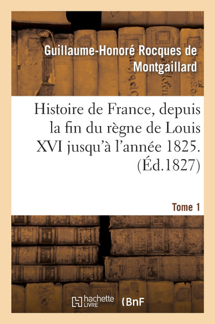 Histoire de France, depuis la fin du règne de Louis XVI jusqu'à l'année 1825. Tome 1 Histoire de France, depuis la fin du règne de Louis XVI jusqu'à l'année 1825. Tome 1
