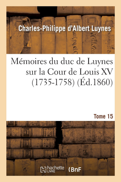 Mémoires du duc de Luynes sur la Cour de Louis XV (1735-1758). T. 15 Mémoires du duc de Luynes sur la Cour de Louis XV (1735-1758). T. 15