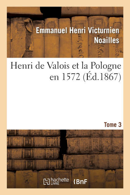 Henri de Valois et la Pologne en 1572. T. 3 Henri de Valois et la Pologne en 1572. T. 3
