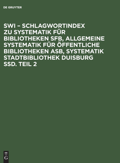SWI - Schlagwortindex zu Systematik für Bibliotheken SFB, Allgemeine Systematik für öffentliche Bibliotheken ASB, Systematik Stadtbibliothek Duisburg SSD. Teil 2 SWI - Schlagwortindex zu Systematik für Bibliotheken SFB, Allgemeine Systematik für öffentliche Bibliotheken ASB, Systematik Stadtbibliothek Duisburg SSD. Teil 2