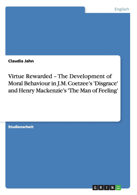 Virtue Rewarded - The Development of Moral Behaviour in J.M. Coetzee's 'Disgrace' and Henry Mackenzie's 'The Man of Feeling'