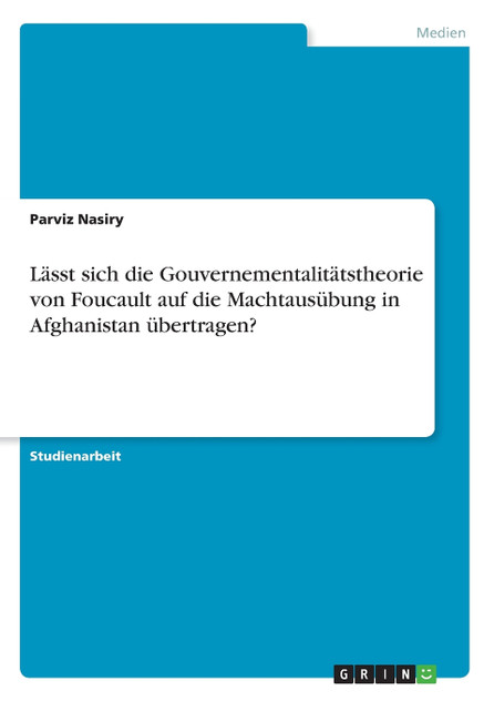 Lässt sich die Gouvernementalitätstheorie von Foucault auf die Machtausübung in Afghanistan übertragen? Lässt sich die Gouvernementalitätstheorie von Foucault auf die Machtausübung in Afghanistan übertragen?