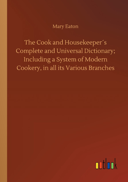 The Cook and Housekeeper´s Complete and Universal Dictionary; Including a System of Modern Cookery, in all its Various Branches The Cook and Housekeeper´s Complete and Universal Dictionary; Including a System of Modern Cookery, in all its Various Branches