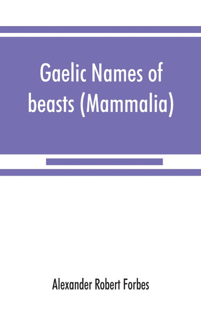 Gaelic names of beasts (Mammalia), birds, fishes, insects, reptiles, etc. in two parts Gaelic names of beasts (Mammalia), birds, fishes, insects, reptiles, etc. in two parts
