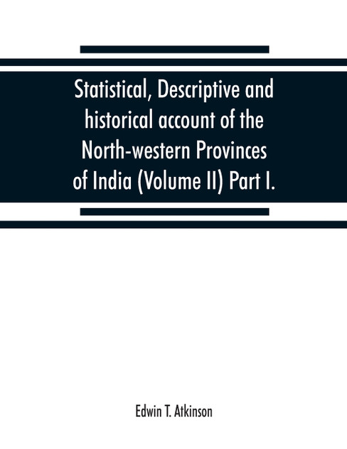 Statistical, descriptive and historical account of the North-western Provinces of India (Volume II) Part I.