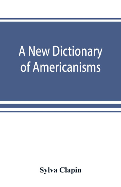 A new dictionary of Americanisms; being a glossary of words supposed to be peculiar to the United States and the Dominion of Canada
