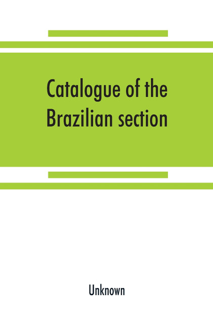 Catalogue of the Brazilian section. Philadelphia International Exhibition, 1876 Catalogue of the Brazilian section. Philadelphia International Exhibition, 1876