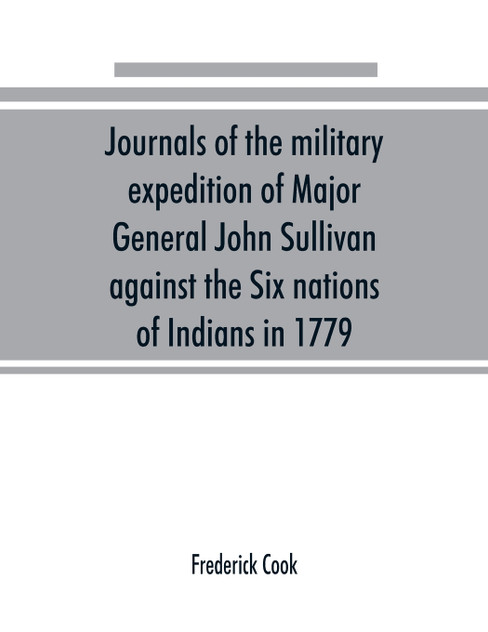 Journals of the military expedition of Major General John Sullivan against the Six nations of Indians in 1779; with records of centennial celebrations; prepared pursuant to chapter 361, laws of the state of New York, of 1885 Journals of the military expedition of Major General John Sullivan against the Six nations of Indians in 1779; with records of centennial celebrations; prepared pursuant to chapter 361, laws of the state of New York, of 1885