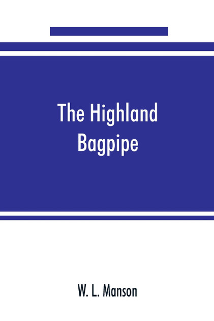 The Highland bagpipe; its history, literature, and music, with some account of the traditions, superstitions, and anecdotes relating to the instrument and its tunes The Highland bagpipe; its history, literature, and music, with some account of the traditions, superstitions, and anecdotes relating to the instrument and its tunes
