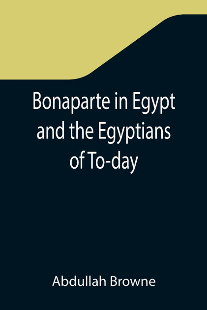 Bonaparte in Egypt and the Egyptians of To-day Bonaparte in Egypt and the Egyptians of To-day