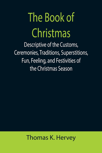 The Book of Christmas; Descriptive of the Customs, Ceremonies, Traditions, Superstitions, Fun, Feeling, and Festivities of the Christmas Season The Book of Christmas; Descriptive of the Customs, Ceremonies, Traditions, Superstitions, Fun, Feeling, and Festivities of the Christmas Season