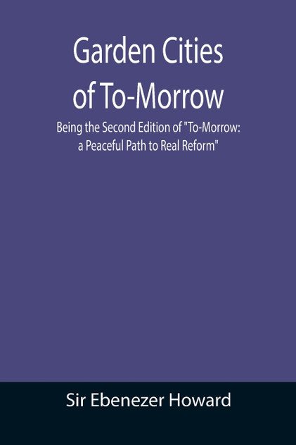 Garden Cities of To-Morrow; Being the Second Edition of "To-Morrow Garden Cities of To-Morrow; Being the Second Edition of "To-Morrow