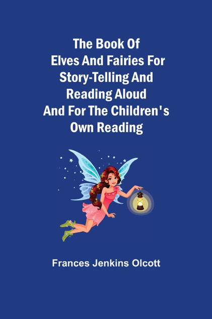 The Book of Elves and Fairies for Story-Telling and Reading Aloud and for the Children's Own Reading The Book of Elves and Fairies for Story-Telling and Reading Aloud and for the Children's Own Reading