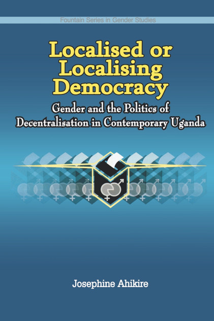 Localised or Localising Democracy. Gender and the Politics of Decentralisation in Contemporary Uganda Localised or Localising Democracy. Gender and the Politics of Decentralisation in Contemporary Uganda