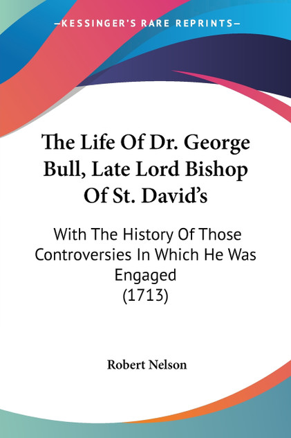 The Life Of Dr. George Bull, Late Lord Bishop Of St. David's