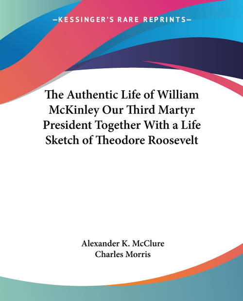 The Authentic Life of William McKinley Our Third Martyr President Together With a Life Sketch of Theodore Roosevelt