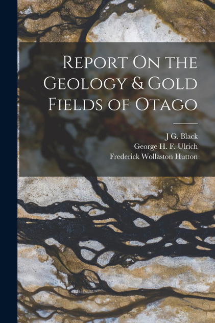 Report On the Geology & Gold Fields of Otago Report On the Geology & Gold Fields of Otago