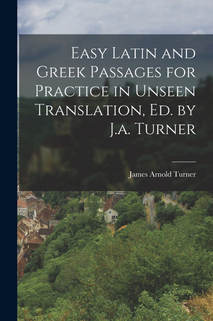 Easy Latin and Greek Passages for Practice in Unseen Translation, Ed. by J.a. Turner Easy Latin and Greek Passages for Practice in Unseen Translation, Ed. by J.a. Turner