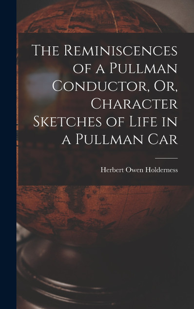 The Reminiscences of a Pullman Conductor, Or, Character Sketches of Life in a Pullman Car The Reminiscences of a Pullman Conductor, Or, Character Sketches of Life in a Pullman Car