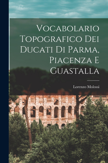 Vocabolario Topografico Dei Ducati Di Parma, Piacenza E Guastalla Vocabolario Topografico Dei Ducati Di Parma, Piacenza E Guastalla