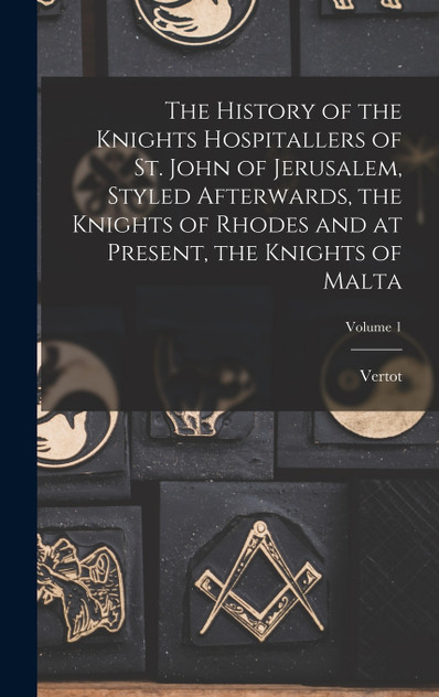 The History of the Knights Hospitallers of St. John of Jerusalem, Styled Afterwards, the Knights of Rhodes and at Present, the Knights of Malta; Volume 1 The History of the Knights Hospitallers of St. John of Jerusalem, Styled Afterwards, the Knights of Rhodes and at Present, the Knights of Malta; Volume 1