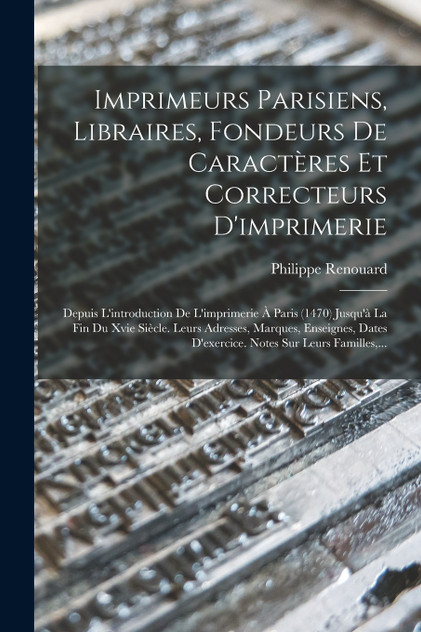 Imprimeurs Parisiens, Libraires, Fondeurs De Caractères Et Correcteurs D'imprimerie Imprimeurs Parisiens, Libraires, Fondeurs De Caractères Et Correcteurs D'imprimerie
