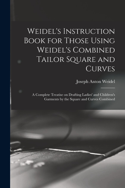 Weidel's Instruction Book for Those Using Weidel's Combined Tailor Square and Curves; a Complete Treatise on Drafting Ladies' and Children's Garments by the Square and Curves Combined