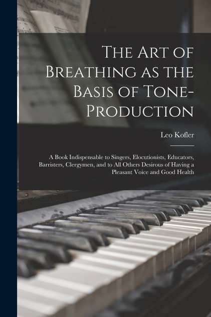 The art of Breathing as the Basis of Tone-production; a Book Indispensable to Singers, Elocutionists, Educators, Barristers, Clergymen, and to all Others Desirous of Having a Pleasant Voice and Good Health The art of Breathing as the Basis of Tone-production; a Book Indispensable to Singers, Elocutionists, Educators, Barristers, Clergymen, and to all Others Desirous of Having a Pleasant Voice and Good Health