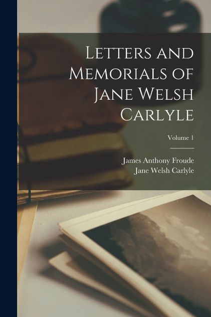 Letters and Memorials of Jane Welsh Carlyle; Volume 1