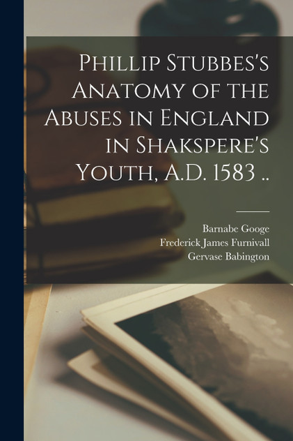 Phillip Stubbes's Anatomy of the Abuses in England in Shakspere's Youth, A.D. 1583 .. Phillip Stubbes's Anatomy of the Abuses in England in Shakspere's Youth, A.D. 1583 ..