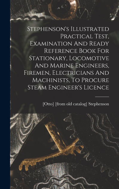 Stephenson's Illustrated Practical Test, Examination And Ready Reference Book For Stationary, Locomotive And Marine Engineers, Firemen, Electricians And Machinists, To Procure Steam Engineer's Licence Stephenson's Illustrated Practical Test, Examination And Ready Reference Book For Stationary, Locomotive And Marine Engineers, Firemen, Electricians And Machinists, To Procure Steam Engineer's Licence
