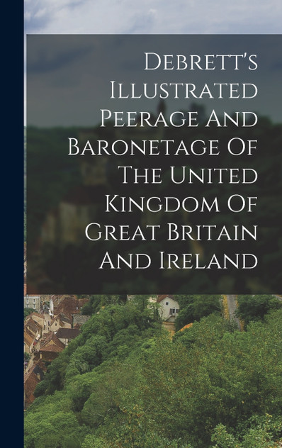 Debrett's Illustrated Peerage And Baronetage Of The United Kingdom Of Great Britain And Ireland