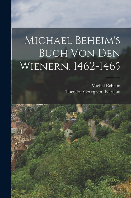 Michael Beheim's Buch Von Den Wienern, 1462-1465 Michael Beheim's Buch Von Den Wienern, 1462-1465