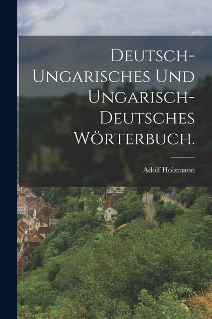Deutsch-Ungarisches und Ungarisch-Deutsches Wörterbuch. Deutsch-Ungarisches und Ungarisch-Deutsches Wörterbuch.