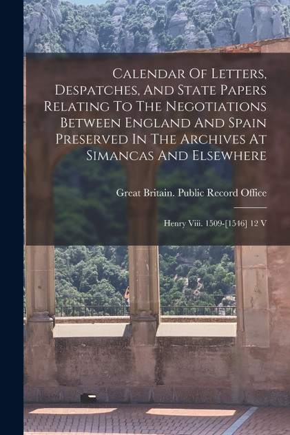 Calendar Of Letters, Despatches, And State Papers Relating To The Negotiations Between England And Spain Preserved In The Archives At Simancas And Elsewhere