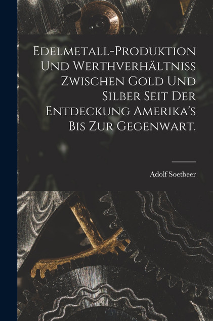 Edelmetall-Produktion und Werthverhältniss zwischen Gold und Silber seit der Entdeckung Amerika's bis zur Gegenwart. Edelmetall-Produktion und Werthverhältniss zwischen Gold und Silber seit der Entdeckung Amerika's bis zur Gegenwart.