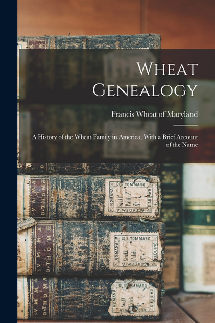 Wheat Genealogy; A History of the Wheat Family in America, With a Brief Account of the Name Wheat Genealogy; A History of the Wheat Family in America, With a Brief Account of the Name