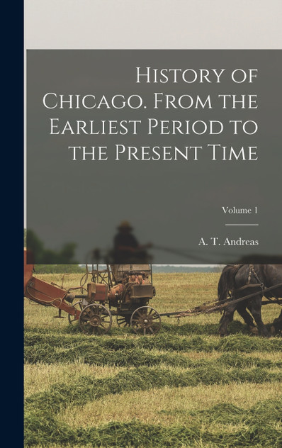 History of Chicago. From the Earliest Period to the Present Time; Volume 1 History of Chicago. From the Earliest Period to the Present Time; Volume 1