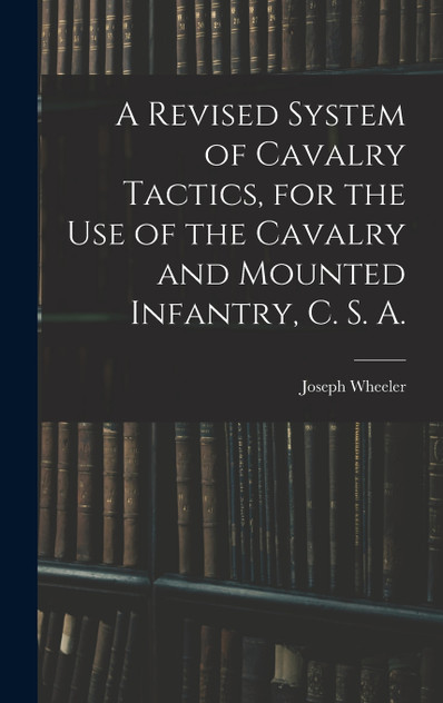 A Revised System of Cavalry Tactics, for the use of the Cavalry and Mounted Infantry, C. S. A. A Revised System of Cavalry Tactics, for the use of the Cavalry and Mounted Infantry, C. S. A.